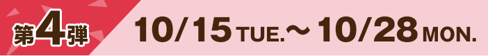 [第4弾]10/15TUE.〜10/28MON.