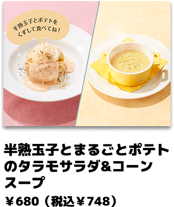 半熟たまごとまるごとポテトのタラモサラダ&コーンスープ ￥680（税込￥748）